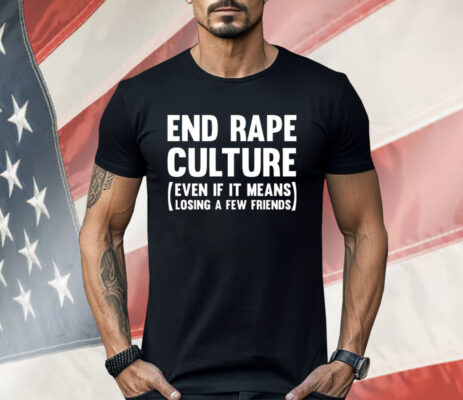 End Rape Culture Even If It Means Losing A Few Friends Shirt