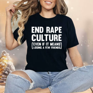 End Rape Culture Even If It Means Losing A Few Friends Shirt