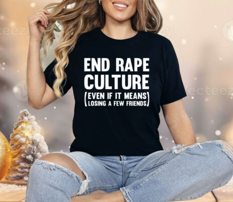 End Rape Culture Even If It Means Losing A Few Friends Shirt