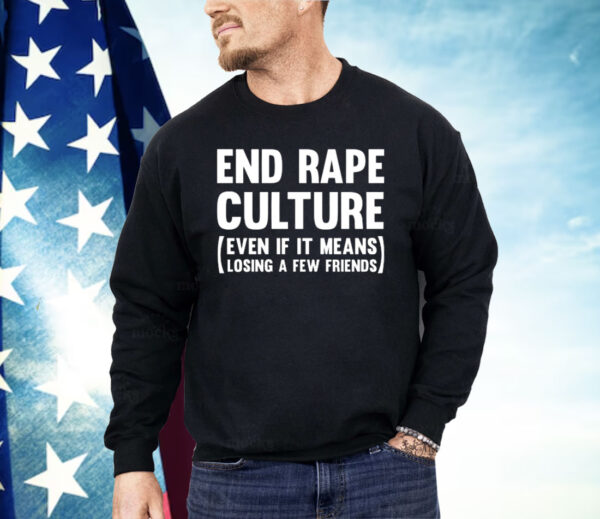 End Rape Culture Even If It Means Losing A Few Friends Shirt