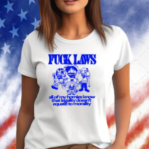 Fuck Laws All Of My Homies Know That Legality Doesn’t Equate To Morality Shirt