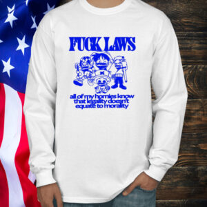 Fuck Laws All Of My Homies Know That Legality Doesn’t Equate To Morality Shirt