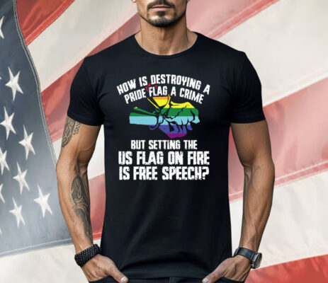 How Is Destroying A Pride Flag A Crime But Setting The Us Flag On Fire Shirt