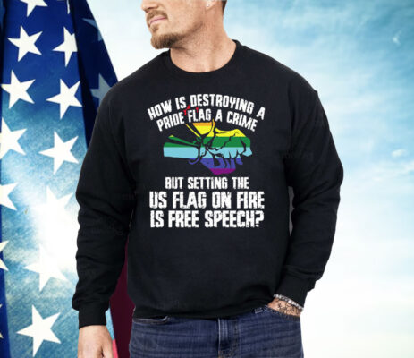 How Is Destroying A Pride Flag A Crime But Setting The Us Flag On Fire Shirt