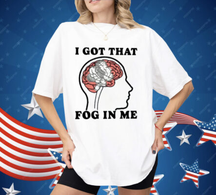 I Got That Fog In Me Shirt