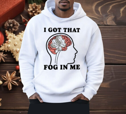 I Got That Fog In Me Shirt