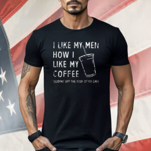 I Like My Men How I Like My Coffee Sliding Off The Roof Of My Car Shirt