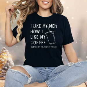 I Like My Men How I Like My Coffee Sliding Off The Roof Of My Car Shirt