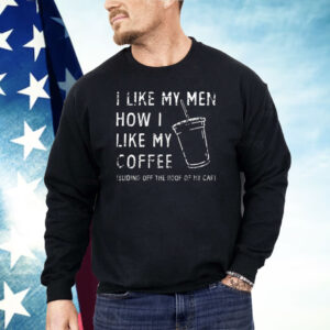 I Like My Men How I Like My Coffee Sliding Off The Roof Of My Car Shirt