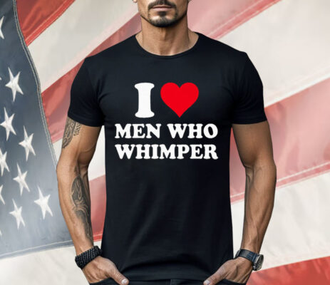 I Love Men Who Whimper Shirt