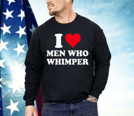 I Love Men Who Whimper Shirt