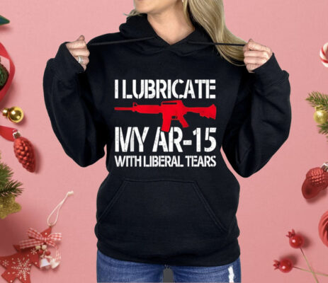 I Lubricate My Ar-15 With Liberal Tears Shirt