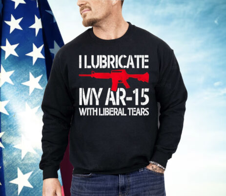 I Lubricate My Ar-15 With Liberal Tears Shirt