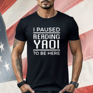 I Paused Reading Yaoi To Be Here Shirt