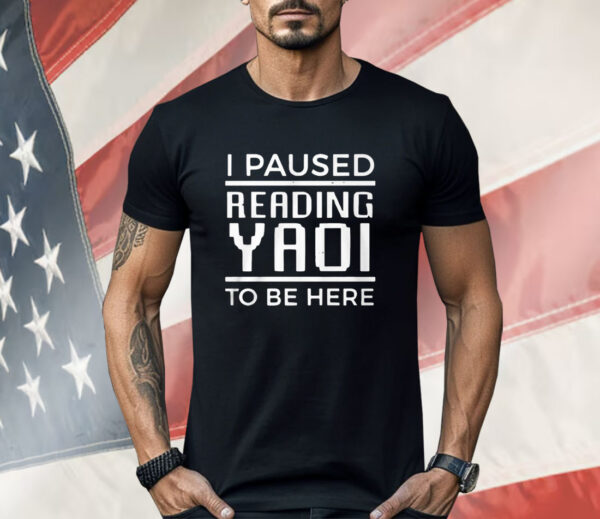 I Paused Reading Yaoi To Be Here Shirt