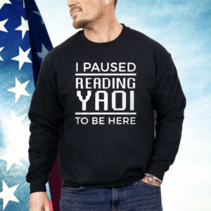 I Paused Reading Yaoi To Be Here Shirt