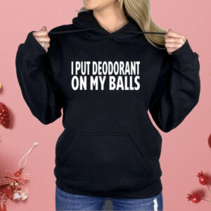 I Put Deodorant On My Balls Shirt