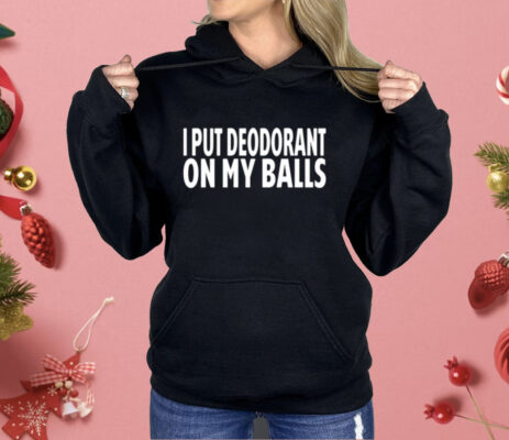 I Put Deodorant On My Balls Shirt