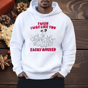 I Wish I Was Like You Easily Amused Shirt