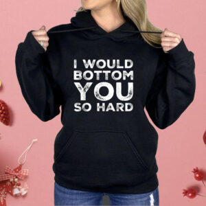 I Would Bottom You So Hard Shirt