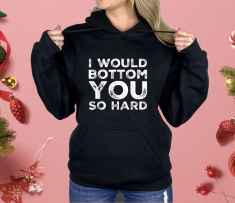 I Would Bottom You So Hard Shirt