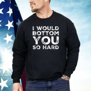 I Would Bottom You So Hard Shirt