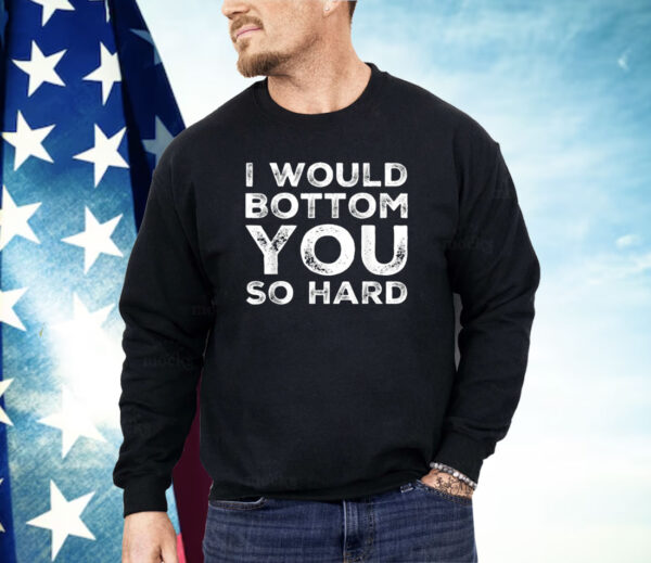 I Would Bottom You So Hard Shirt