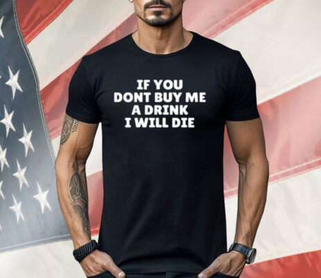 If You Dont Buy Me A Drink I Will Die Shirt