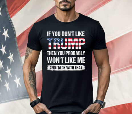 If You Don’t Like Trump Then You Probably Won’t Like Me Shirt