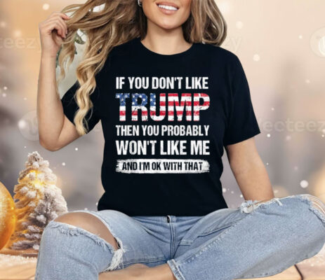 If You Don’t Like Trump Then You Probably Won’t Like Me Shirt