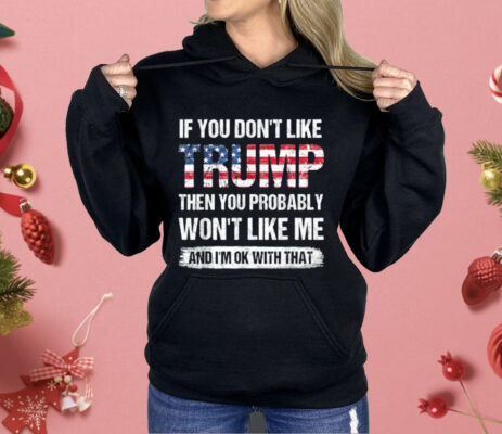 If You Don’t Like Trump Then You Probably Won’t Like Me Shirt