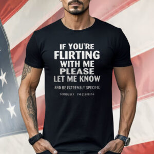 If You’re Flirting With Me Please Let Me Know And Be Extremely Specific Seriously I’m Clueless Shirt