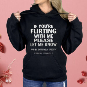 If You’re Flirting With Me Please Let Me Know And Be Extremely Specific Seriously I’m Clueless Shirt