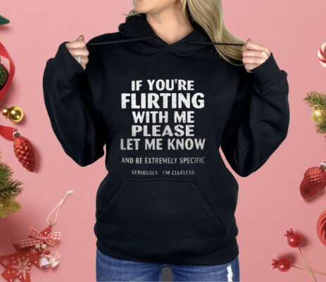 If You’re Flirting With Me Please Let Me Know And Be Extremely Specific Seriously I’m Clueless Shirt