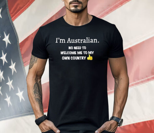 I’m Australian No Need To Welcome Me To My Own Country Shirt