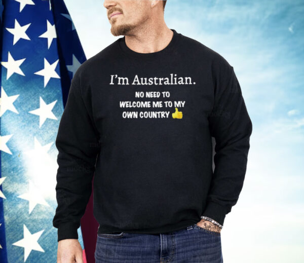 I’m Australian No Need To Welcome Me To My Own Country Shirt