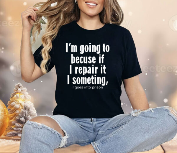 I’m Going To Becuse If I Repair It I Someting I Goes Into Prison Shirt