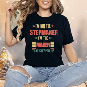 I’m Not The Stepmaker I’m The Maker That Stepped Up Shirt