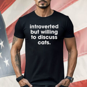 Introverted But Willing To Discuss Cats Shirt