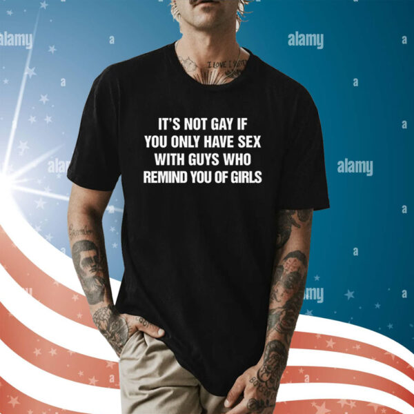 It's Not Gay If You Only Have Sex With Guys That Remind You Of Girls Shirt