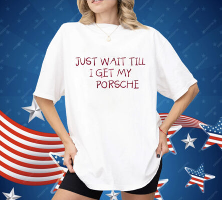 Just Wait Till I Get My Porsche Shirt