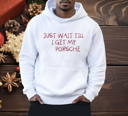 Just Wait Till I Get My Porsche Shirt