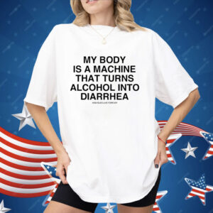 My Body Is A Machine That Turns Alcohol Into Diarrhea Shirt