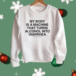 My Body Is A Machine That Turns Alcohol Into Diarrhea Shirt