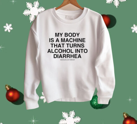 My Body Is A Machine That Turns Alcohol Into Diarrhea Shirt