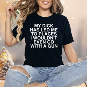 My Dick Has Led Μe To Places I Wouldn’t Even Go With A Gun Shirt