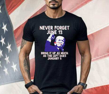 Never Forget June 13 Bring It Up As Much As The Left Does January 6 Shirt