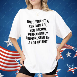 Once You Hit A Certain Age You Become Permanently Unimpressed By A Lot Of Shit Shirt