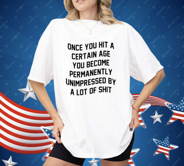 Once You Hit A Certain Age You Become Permanently Unimpressed By A Lot Of Shit Shirt