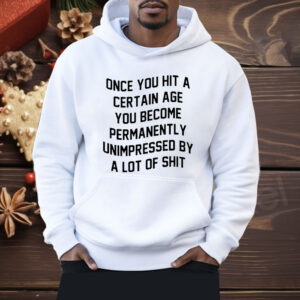 Once You Hit A Certain Age You Become Permanently Unimpressed By A Lot Of Shit Shirt